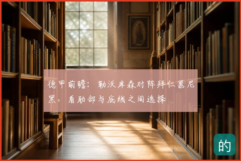 德甲前瞻:勒沃库森对阵拜仁慕尼黑,看肋部与底线之间选择