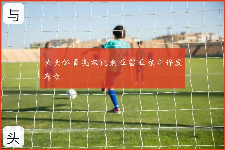 头头体育亮相比利亚雷亚尔合作发布会