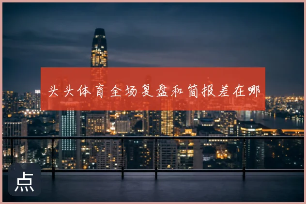 头头体育全场复盘和简报差在哪